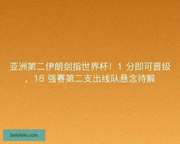 亚洲第二伊朗剑指世界杯！1 分即可晋级，18 强赛第二支出线队悬念待解