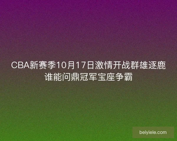 CBA新赛季10月17日激情开战群雄逐鹿谁能问鼎冠军宝座争霸