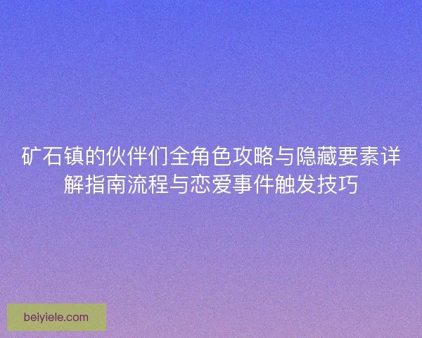 矿石镇的伙伴们全角色攻略与隐藏要素详解指南流程与恋爱事件触发技巧