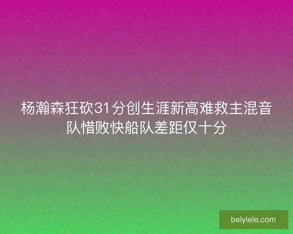 杨瀚森狂砍31分创生涯新高难救主混音队惜败快船队差距仅十分