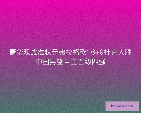 萧华观战准状元弗拉格砍16+9杜克大胜中国男篮苦主晋级四强
