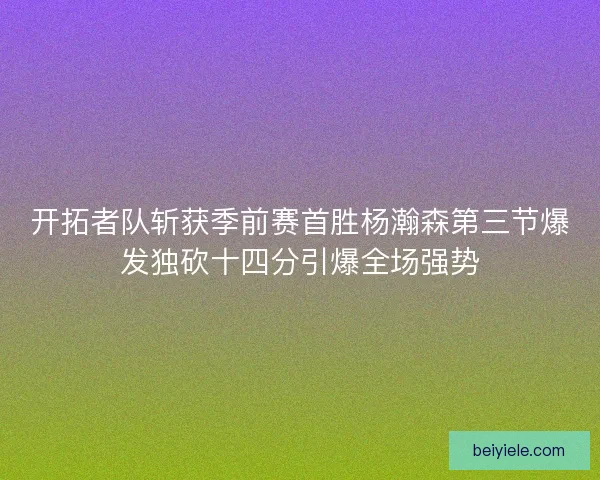 开拓者队斩获季前赛首胜杨瀚森第三节爆发独砍十四分引爆全场强势